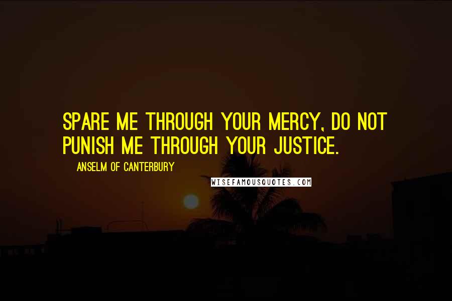 Anselm Of Canterbury Quotes: Spare me through your mercy, do not punish me through your justice.