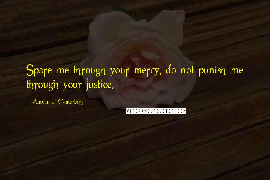 Anselm Of Canterbury Quotes: Spare me through your mercy, do not punish me through your justice.