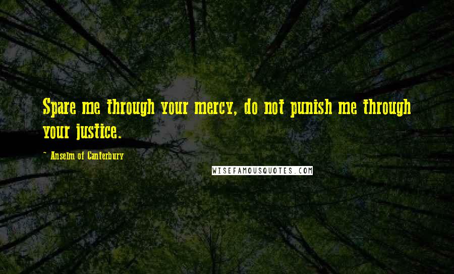 Anselm Of Canterbury Quotes: Spare me through your mercy, do not punish me through your justice.