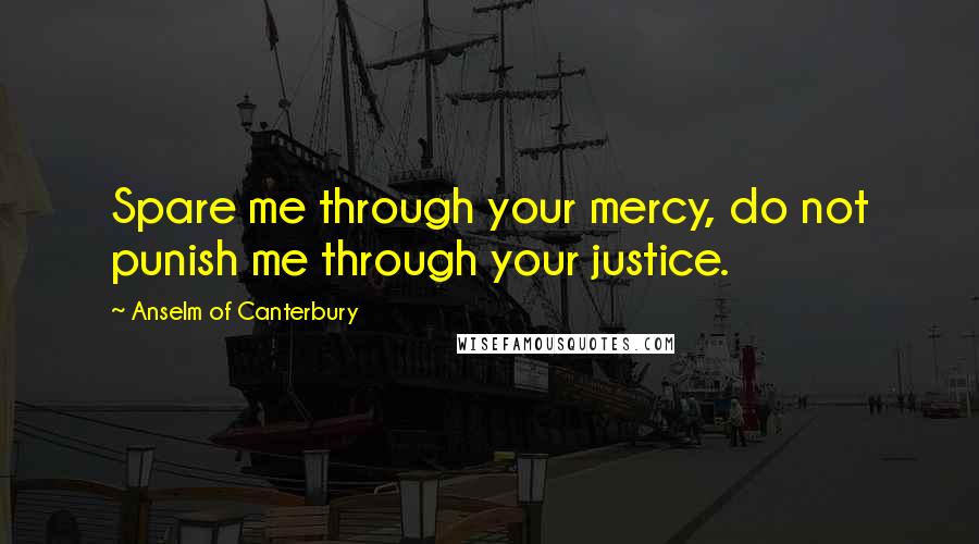 Anselm Of Canterbury Quotes: Spare me through your mercy, do not punish me through your justice.