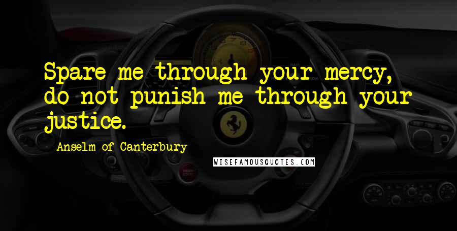 Anselm Of Canterbury Quotes: Spare me through your mercy, do not punish me through your justice.
