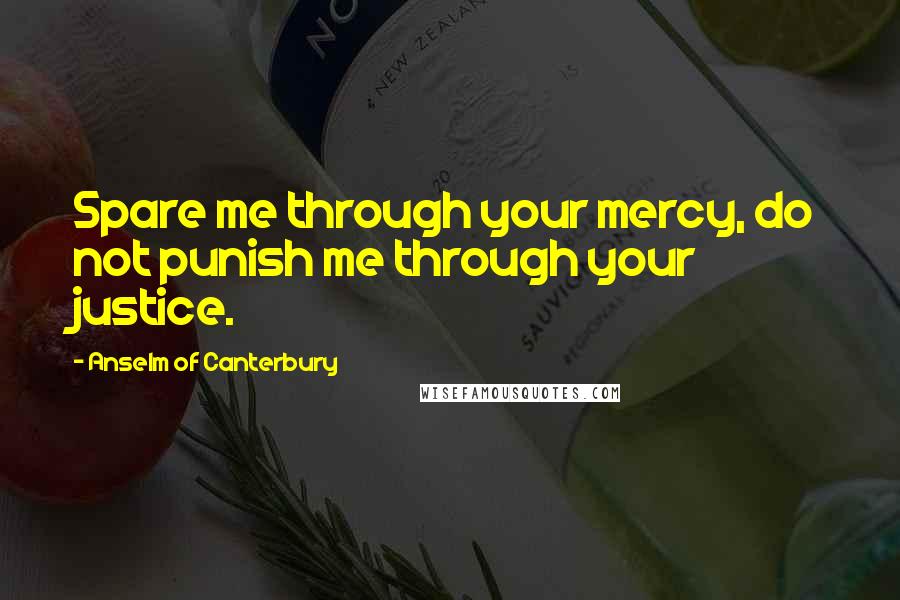 Anselm Of Canterbury Quotes: Spare me through your mercy, do not punish me through your justice.
