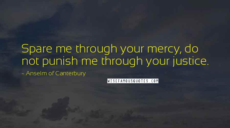 Anselm Of Canterbury Quotes: Spare me through your mercy, do not punish me through your justice.