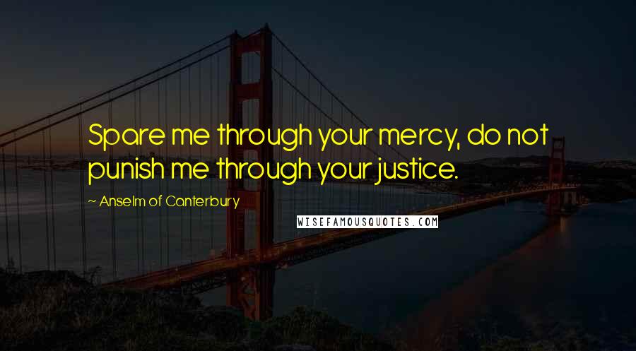 Anselm Of Canterbury Quotes: Spare me through your mercy, do not punish me through your justice.