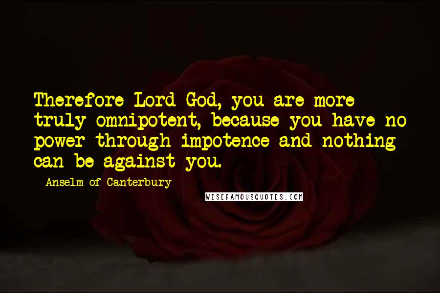 Anselm Of Canterbury Quotes: Therefore Lord God, you are more truly omnipotent, because you have no power through impotence and nothing can be against you.