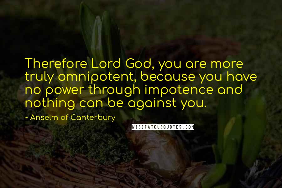 Anselm Of Canterbury Quotes: Therefore Lord God, you are more truly omnipotent, because you have no power through impotence and nothing can be against you.