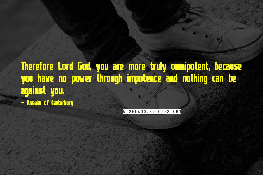 Anselm Of Canterbury Quotes: Therefore Lord God, you are more truly omnipotent, because you have no power through impotence and nothing can be against you.