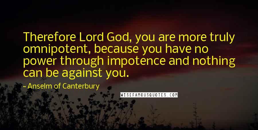 Anselm Of Canterbury Quotes: Therefore Lord God, you are more truly omnipotent, because you have no power through impotence and nothing can be against you.