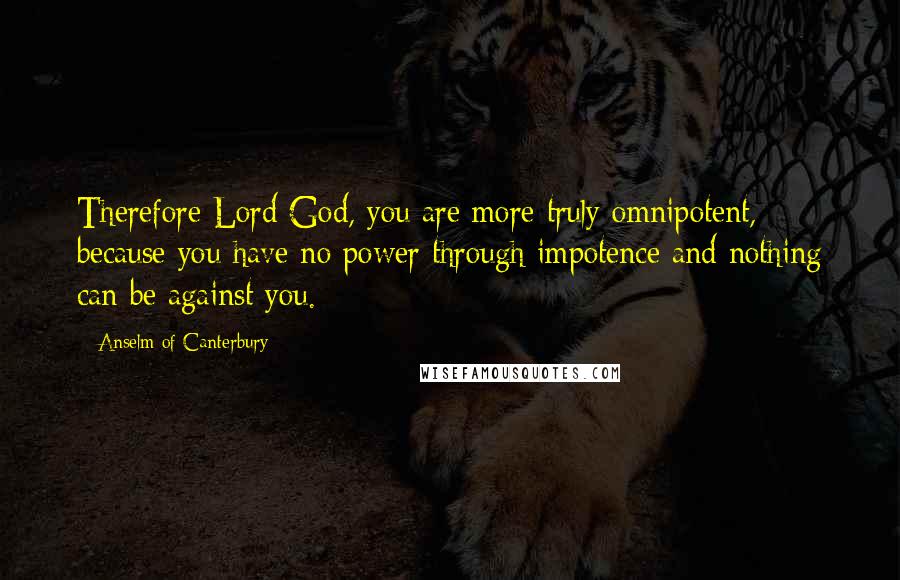 Anselm Of Canterbury Quotes: Therefore Lord God, you are more truly omnipotent, because you have no power through impotence and nothing can be against you.