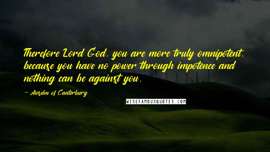 Anselm Of Canterbury Quotes: Therefore Lord God, you are more truly omnipotent, because you have no power through impotence and nothing can be against you.