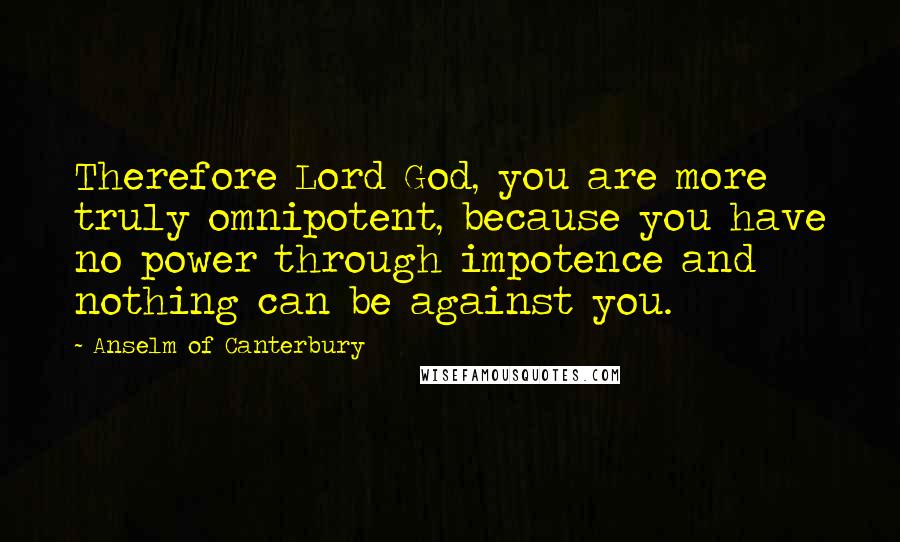 Anselm Of Canterbury Quotes: Therefore Lord God, you are more truly omnipotent, because you have no power through impotence and nothing can be against you.