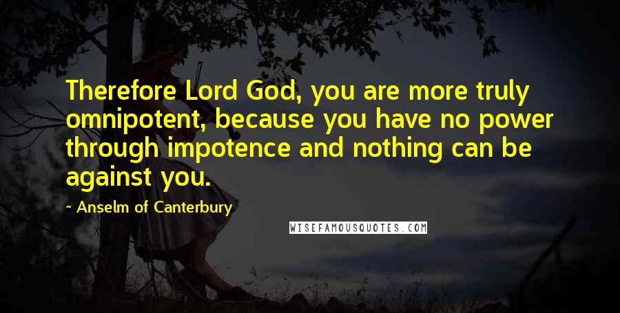 Anselm Of Canterbury Quotes: Therefore Lord God, you are more truly omnipotent, because you have no power through impotence and nothing can be against you.