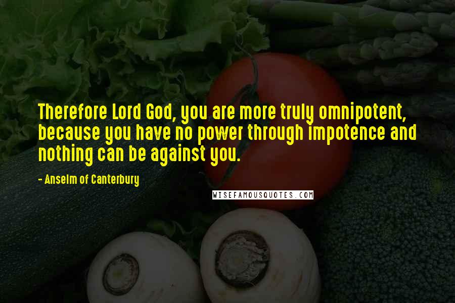 Anselm Of Canterbury Quotes: Therefore Lord God, you are more truly omnipotent, because you have no power through impotence and nothing can be against you.