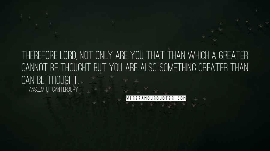 Anselm Of Canterbury Quotes: Therefore Lord, not only are you that than which a greater cannot be thought but you are also something greater than can be thought.