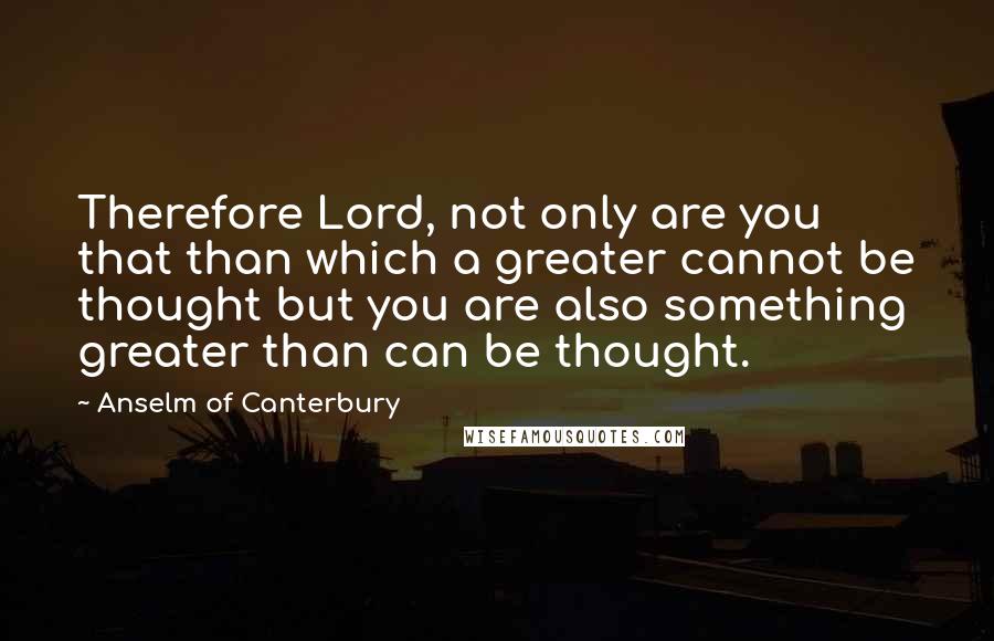 Anselm Of Canterbury Quotes: Therefore Lord, not only are you that than which a greater cannot be thought but you are also something greater than can be thought.
