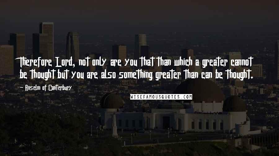 Anselm Of Canterbury Quotes: Therefore Lord, not only are you that than which a greater cannot be thought but you are also something greater than can be thought.