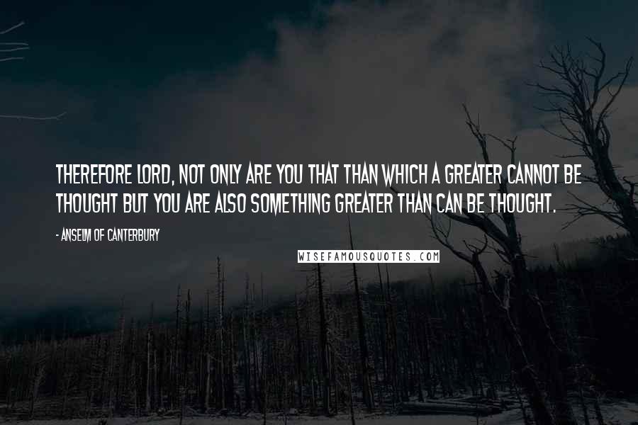 Anselm Of Canterbury Quotes: Therefore Lord, not only are you that than which a greater cannot be thought but you are also something greater than can be thought.