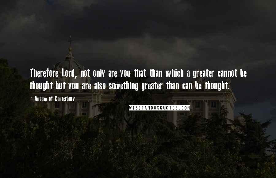 Anselm Of Canterbury Quotes: Therefore Lord, not only are you that than which a greater cannot be thought but you are also something greater than can be thought.