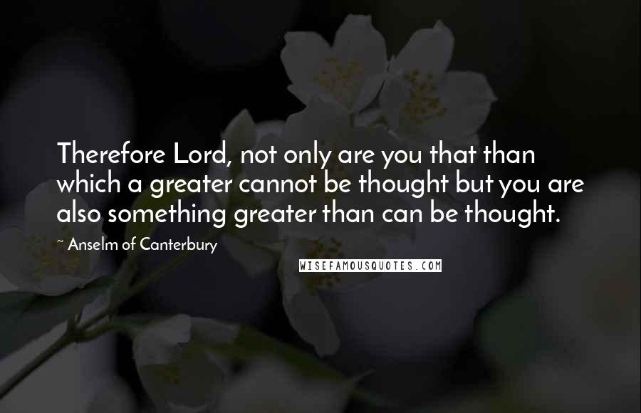 Anselm Of Canterbury Quotes: Therefore Lord, not only are you that than which a greater cannot be thought but you are also something greater than can be thought.