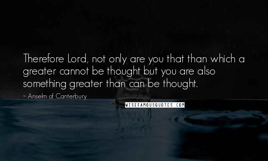 Anselm Of Canterbury Quotes: Therefore Lord, not only are you that than which a greater cannot be thought but you are also something greater than can be thought.