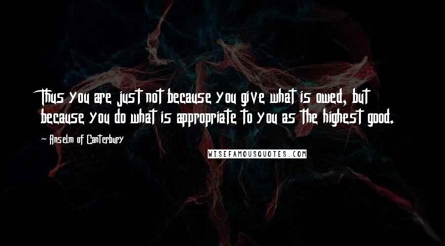 Anselm Of Canterbury Quotes: Thus you are just not because you give what is owed, but because you do what is appropriate to you as the highest good.