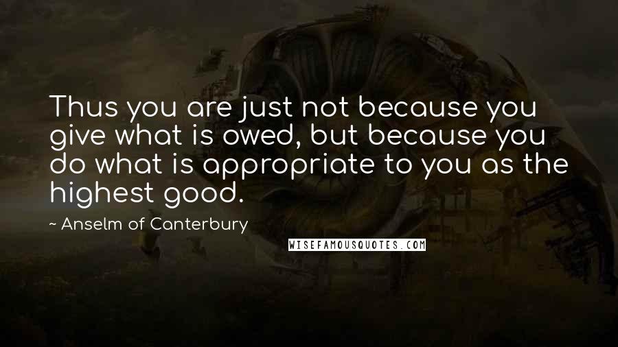 Anselm Of Canterbury Quotes: Thus you are just not because you give what is owed, but because you do what is appropriate to you as the highest good.