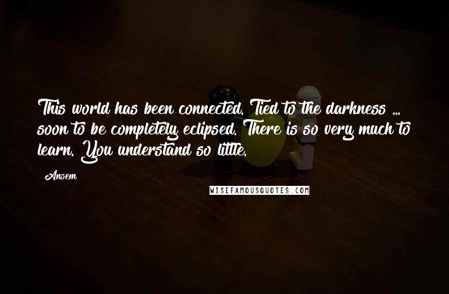 Ansem Quotes: This world has been connected. Tied to the darkness ... soon to be completely eclipsed. There is so very much to learn. You understand so little.