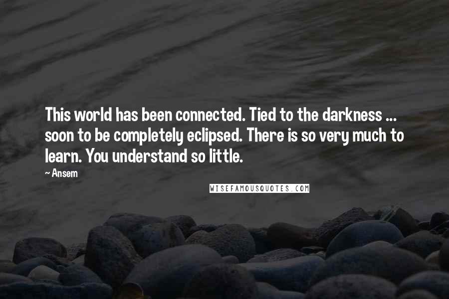 Ansem Quotes: This world has been connected. Tied to the darkness ... soon to be completely eclipsed. There is so very much to learn. You understand so little.