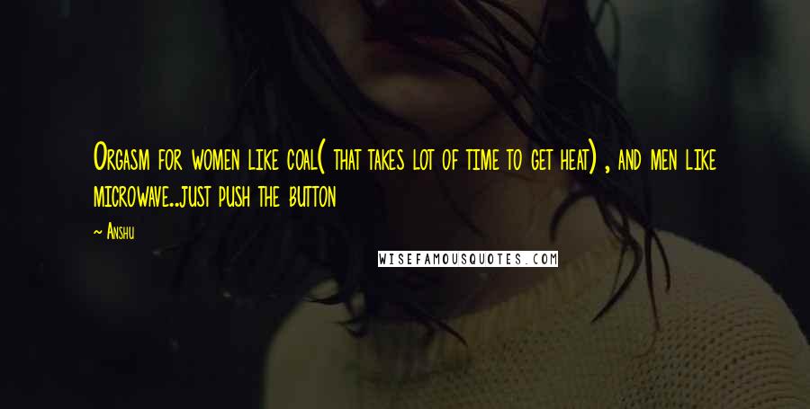 Anshu Quotes: Orgasm for women like coal( that takes lot of time to get heat) , and men like microwave..just push the button