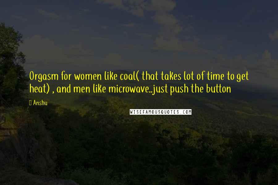 Anshu Quotes: Orgasm for women like coal( that takes lot of time to get heat) , and men like microwave..just push the button