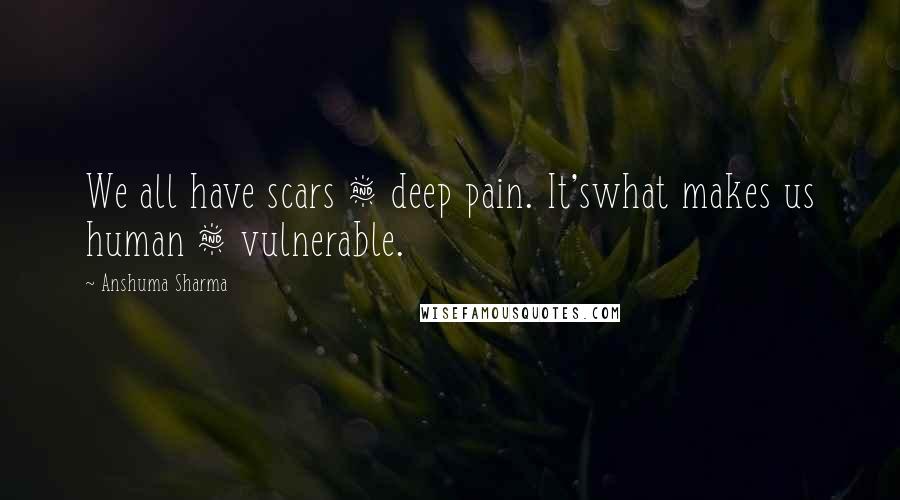 Anshuma Sharma Quotes: We all have scars & deep pain. It'swhat makes us human & vulnerable.