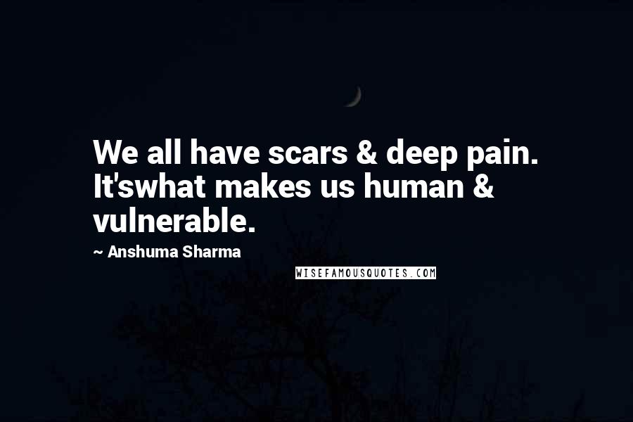 Anshuma Sharma Quotes: We all have scars & deep pain. It'swhat makes us human & vulnerable.