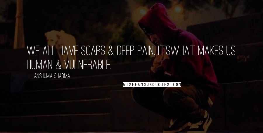 Anshuma Sharma Quotes: We all have scars & deep pain. It'swhat makes us human & vulnerable.