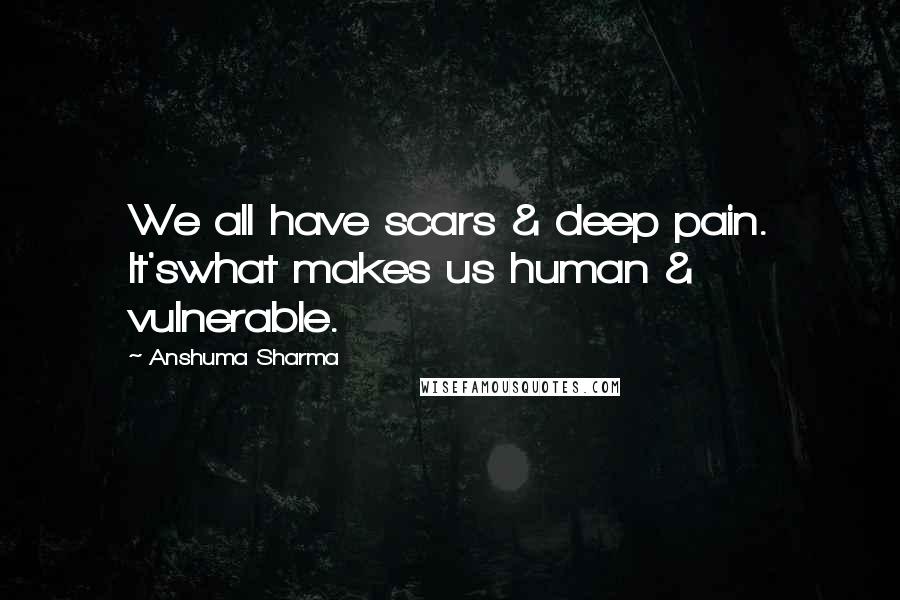 Anshuma Sharma Quotes: We all have scars & deep pain. It'swhat makes us human & vulnerable.