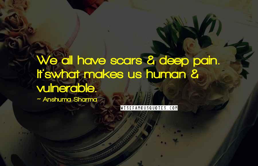 Anshuma Sharma Quotes: We all have scars & deep pain. It'swhat makes us human & vulnerable.