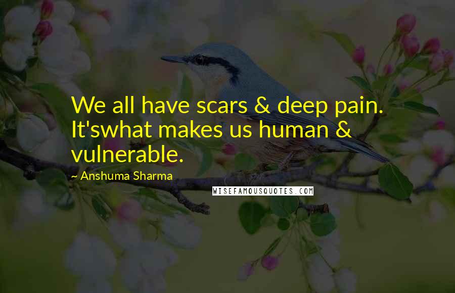 Anshuma Sharma Quotes: We all have scars & deep pain. It'swhat makes us human & vulnerable.