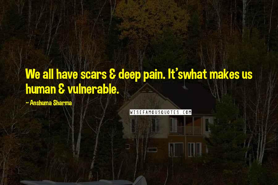 Anshuma Sharma Quotes: We all have scars & deep pain. It'swhat makes us human & vulnerable.