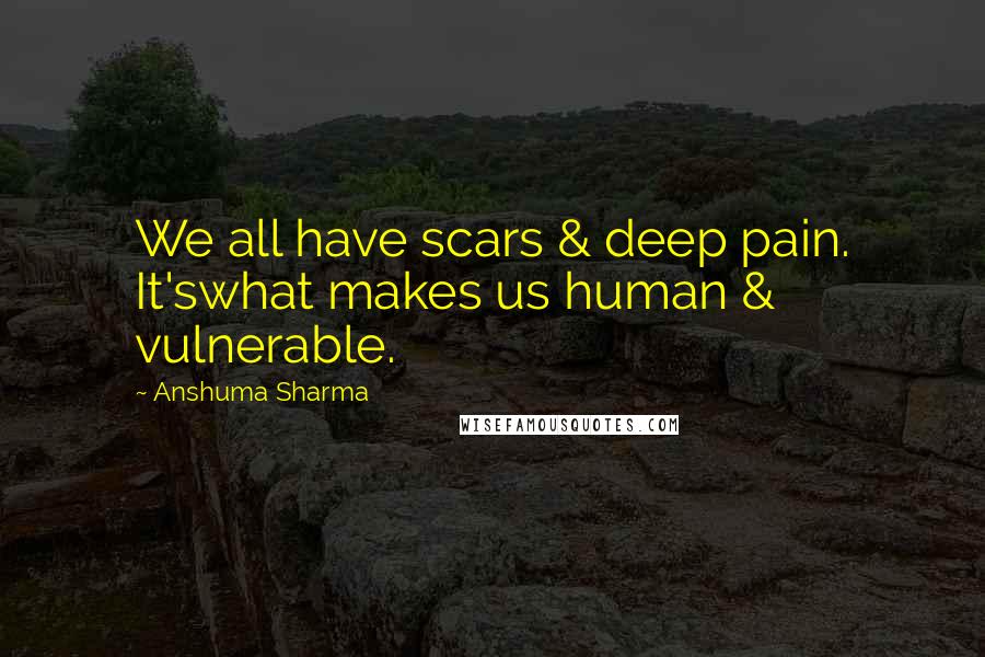 Anshuma Sharma Quotes: We all have scars & deep pain. It'swhat makes us human & vulnerable.
