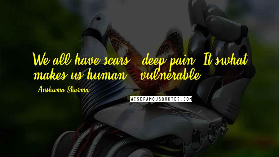 Anshuma Sharma Quotes: We all have scars & deep pain. It'swhat makes us human & vulnerable.