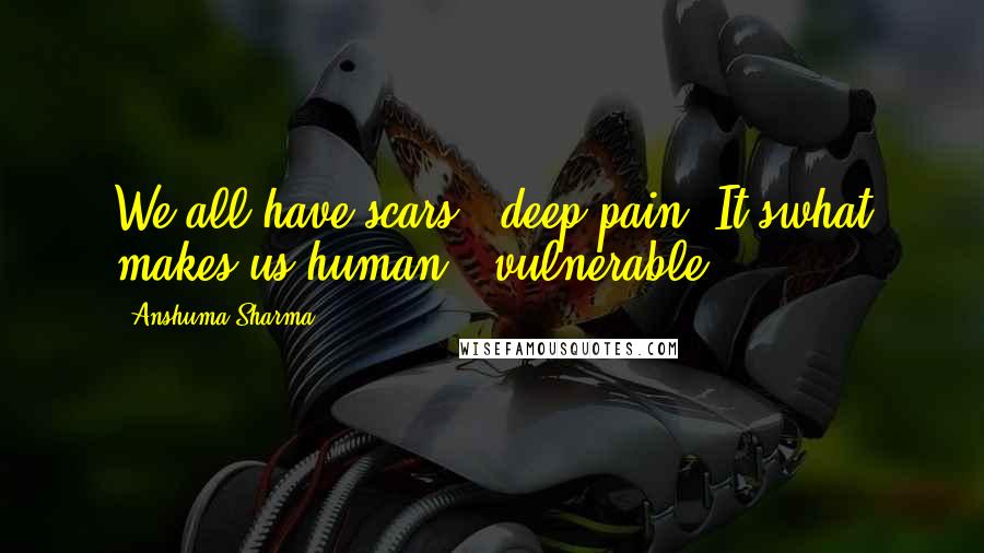 Anshuma Sharma Quotes: We all have scars & deep pain. It'swhat makes us human & vulnerable.