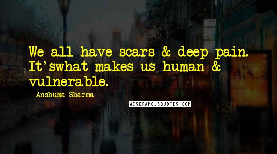 Anshuma Sharma Quotes: We all have scars & deep pain. It'swhat makes us human & vulnerable.