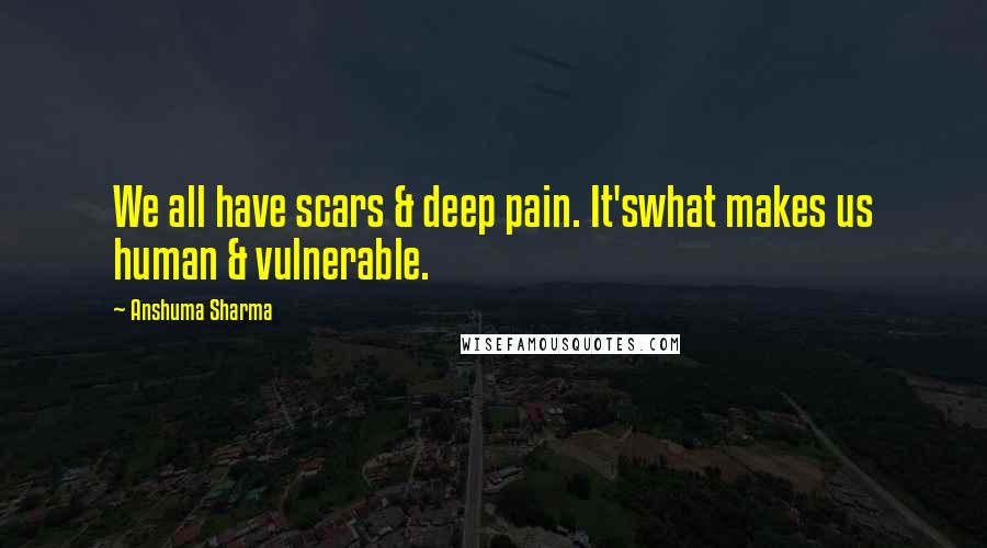 Anshuma Sharma Quotes: We all have scars & deep pain. It'swhat makes us human & vulnerable.