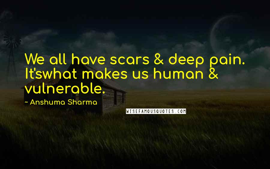 Anshuma Sharma Quotes: We all have scars & deep pain. It'swhat makes us human & vulnerable.