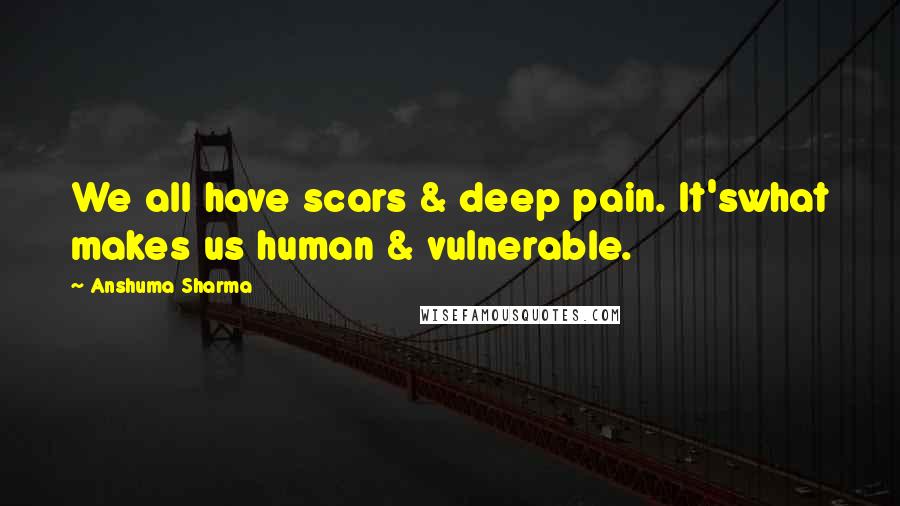 Anshuma Sharma Quotes: We all have scars & deep pain. It'swhat makes us human & vulnerable.