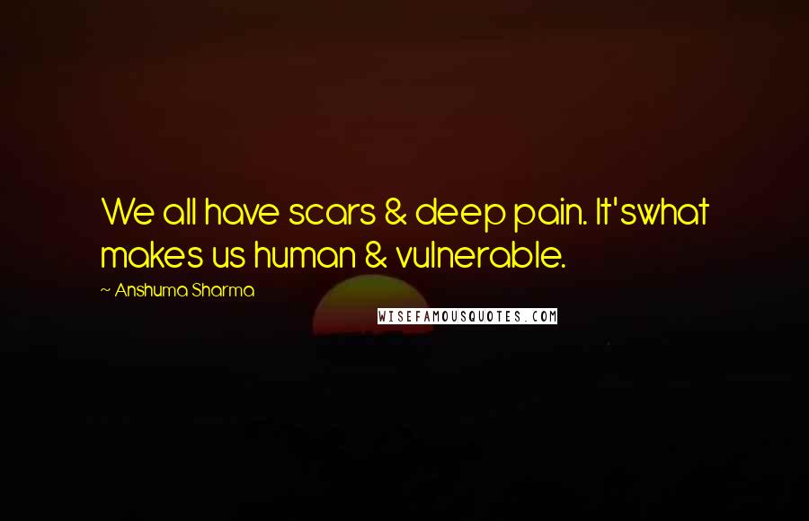 Anshuma Sharma Quotes: We all have scars & deep pain. It'swhat makes us human & vulnerable.