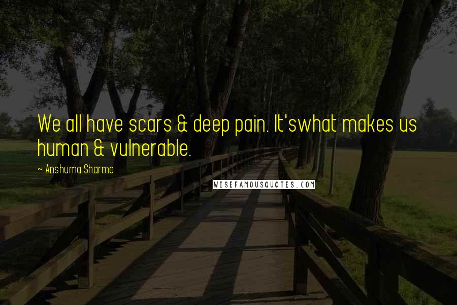 Anshuma Sharma Quotes: We all have scars & deep pain. It'swhat makes us human & vulnerable.