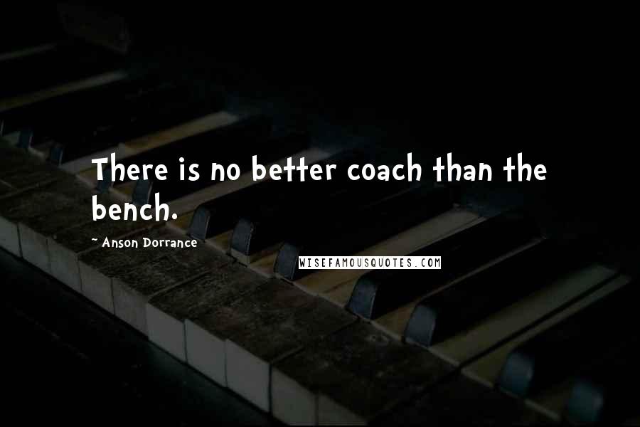 Anson Dorrance Quotes: There is no better coach than the bench.