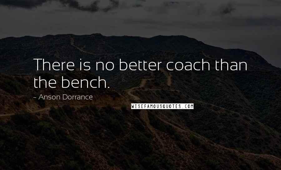 Anson Dorrance Quotes: There is no better coach than the bench.