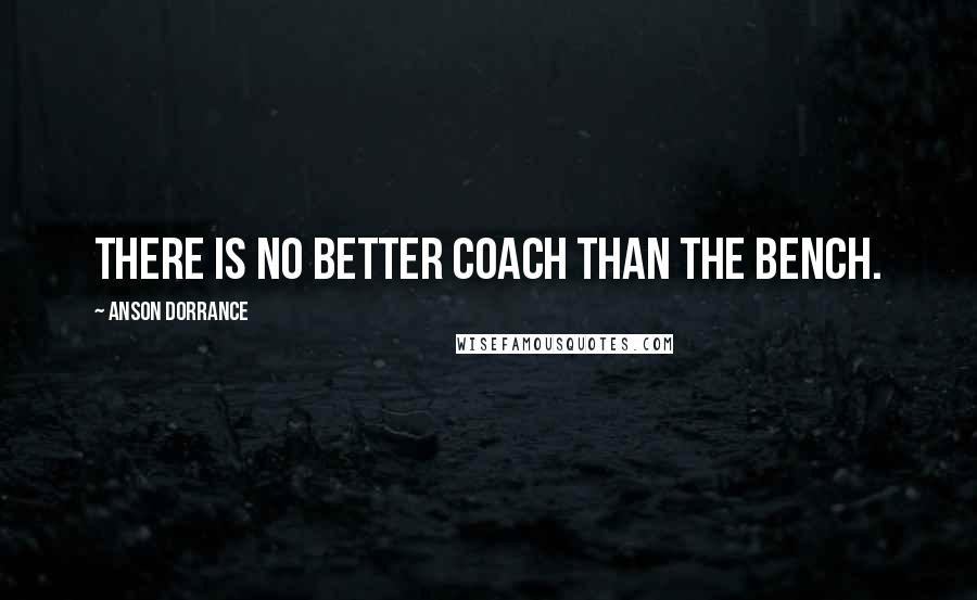 Anson Dorrance Quotes: There is no better coach than the bench.