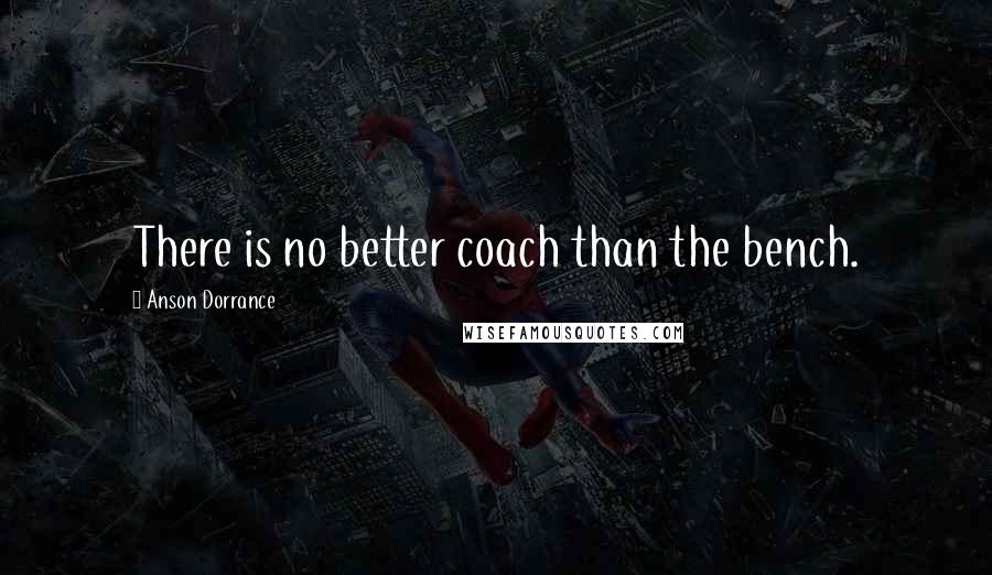 Anson Dorrance Quotes: There is no better coach than the bench.